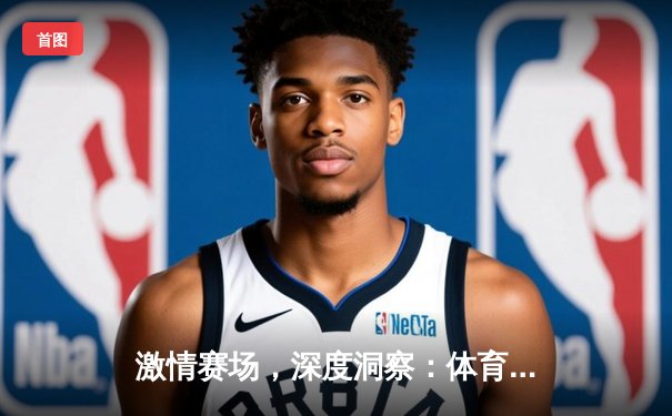 激情赛场，深度洞察：体育新闻中的梦想与专业之路