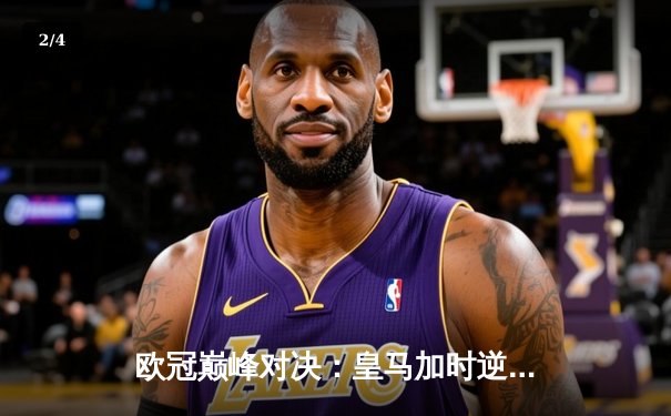 欧冠巅峰对决：皇马加时逆转曼城，本泽马戴帽闪耀伯纳乌 - 2