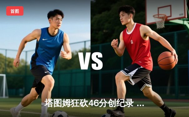 塔图姆狂砍46分创纪录 凯尔特人抢七力克雄鹿晋级东决