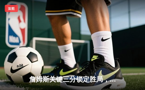 詹姆斯关键三分锁定胜局，湖人加时险胜勇士迎三连胜