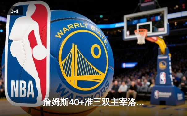 詹姆斯40+准三双主宰洛城德比，湖人加时险胜快船迎四连胜 - 3