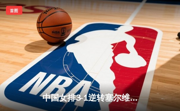 中国女排3-1逆转塞尔维亚，世界联赛豪取八连胜