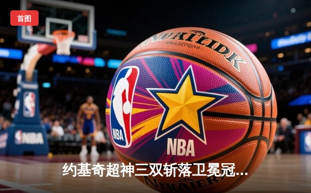 约基奇超神三双斩落卫冕冠军，掘金加时险胜勇士迎开门红