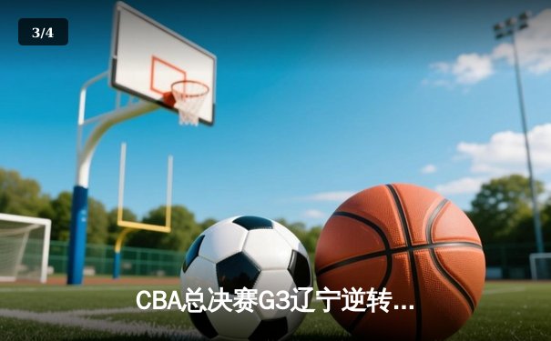 CBA总决赛G3辽宁逆转广东夺赛点 赵继伟24+11张镇麟关键三分定乾坤 - 3