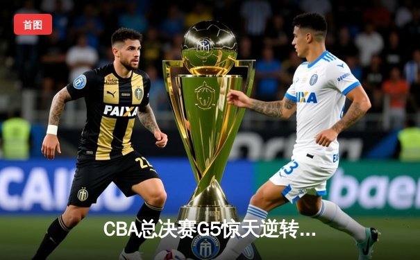 CBA总决赛G5惊天逆转 辽宁男篮客场加时险胜新疆成功卫冕