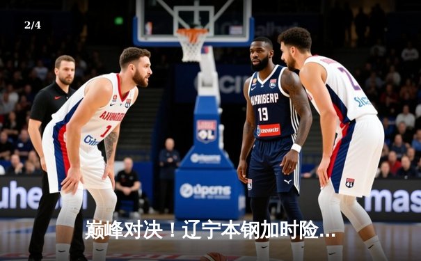 巅峰对决！辽宁本钢加时险胜广东宏远，赵继伟33分导演逆转好戏 - 2