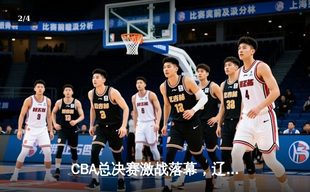 CBA总决赛激战落幕，辽宁队加时险胜广东队成功卫冕 - 2