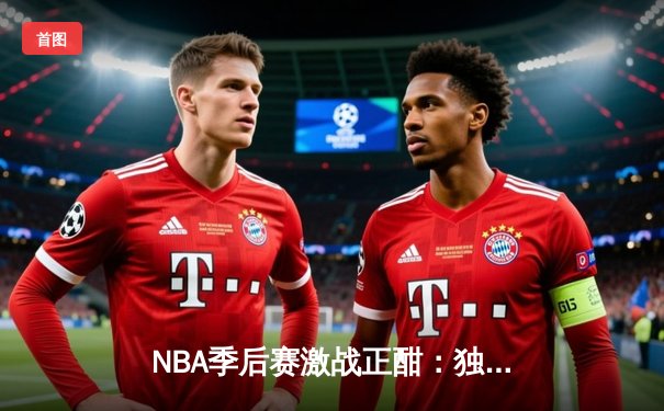 NBA季后赛激战正酣：独行侠加时险胜雷霆，东契奇三双率队夺赛点