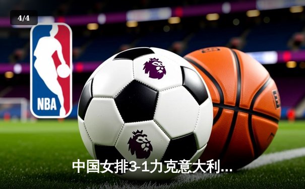 中国女排3-1力克意大利 朱婷独揽28分闪耀世界联赛 - 4