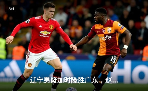 辽宁男篮加时险胜广东，赵继伟33+8+5导演逆转好戏 - 3