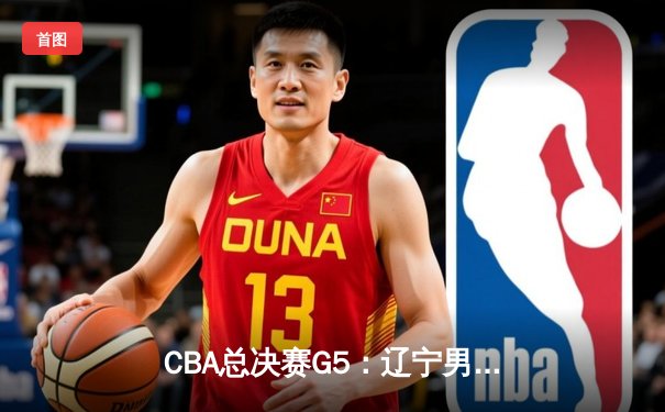 CBA总决赛G5：辽宁男篮加时险胜广东，总比分3-2夺赛点