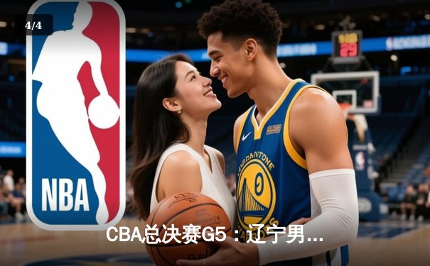 CBA总决赛G5：辽宁男篮加时险胜广东，总比分3-2夺赛点 - 4