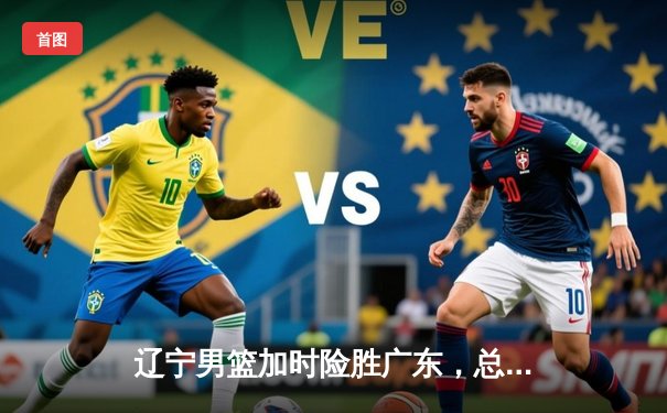 辽宁男篮加时险胜广东，总决赛G3上演惊天逆转