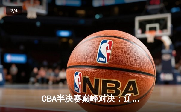 CBA半决赛巅峰对决：辽宁本钢加时险胜广东宏远，赵继伟35分创生涯新高 - 2